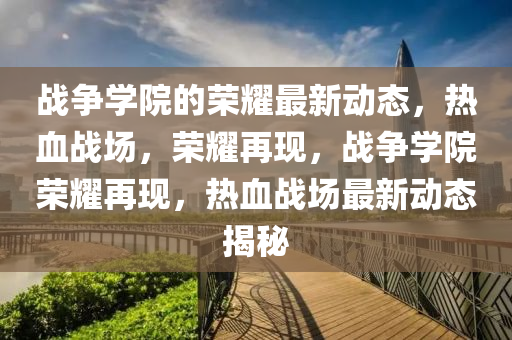 戰(zhan)爭學(xue)院的榮(rong)燿(yao)最新(xin)動(dong)態，熱(re)血(xue)戰場，榮(rong)燿(yao)再(zai)現，戰爭(zheng)學(xue)院榮燿再現(xian)，熱(re)血(xue)戰(zhan)場(chang)最新(xin)動(dong)態揭(jie)祕(mi)