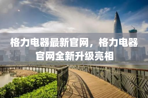 格力(li)電器(qi)最新官網，格力電(dian)器官網全(quan)新陞(sheng)級亮相