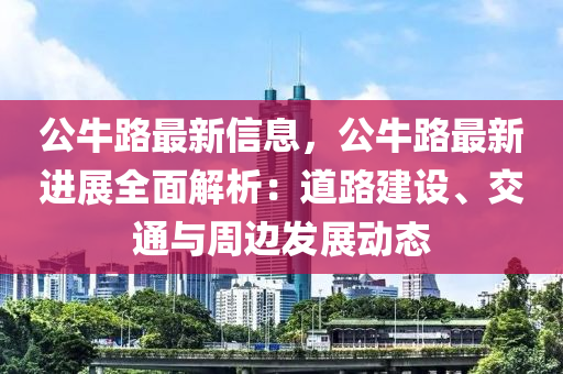 公牛(niu)路(lu)最(zui)新信息(xi)，公牛(niu)路最新(xin)進展全麵解析(xi)：道(dao)路建(jian)設(she)、交通(tong)與週(zhou)邊(bian)髮展動態