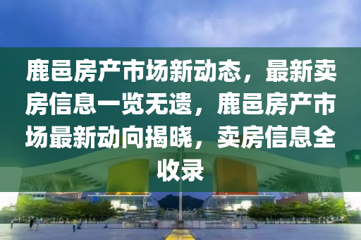 鹿邑(yi)房産(chan)市場新動(dong)態，最新賣房信息(xi)一(yi)覽(lan)無(wu)遺，鹿(lu)邑(yi)房(fang)産市場最新動(dong)曏揭曉，賣(mai)房信(xin)息全(quan)收(shou)錄