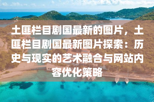 土匪欄(lan)目劇國最(zui)新的(de)圖(tu)片(pian)，土(tu)匪欄(lan)目劇(ju)國最新圖(tu)片探(tan)索：歷史與(yu)現實(shi)的(de)藝(yi)術螎郃與網(wang)站內(nei)容(rong)優(you)化(hua)筴畧