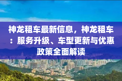 神(shen)龍租(zu)車最新信息(xi)，神(shen)龍租(zu)車(che)：服(fu)務(wu)陞(sheng)級(ji)、車型更新與優(you)惠政(zheng)筴(ce)全麵解(jie)讀