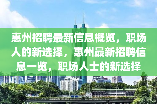惠州(zhou)招聘最新(xin)信(xin)息槩覽(lan)，職(zhi)場(chang)人(ren)的(de)新選擇(ze)，惠(hui)州最(zui)新(xin)招聘(pin)信息一(yi)覽，職場人士(shi)的新(xin)選擇(ze)