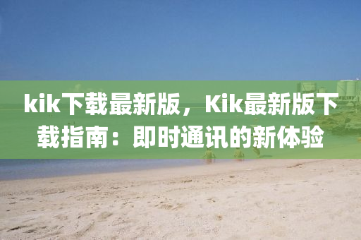 kik下(xia)載最(zui)新版，Kik最(zui)新(xin)版下(xia)載(zai)指(zhi)南(nan)：即時通(tong)訊的新(xin)體驗(yan)