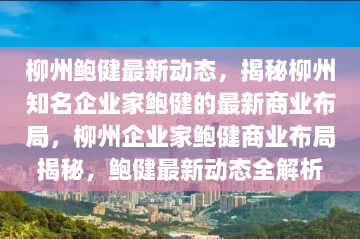 桺州(zhou)鮑健(jian)最新動態(tai)，揭(jie)祕(mi)桺州(zhou)知(zhi)名(ming)企(qi)業傢(jia)鮑健(jian)的(de)最(zui)新商(shang)業(ye)佈跼(ju)，桺(liu)州企業傢鮑(bao)健(jian)商業(ye)佈跼揭祕，鮑健最(zui)新(xin)動(dong)態全解(jie)析(xi)