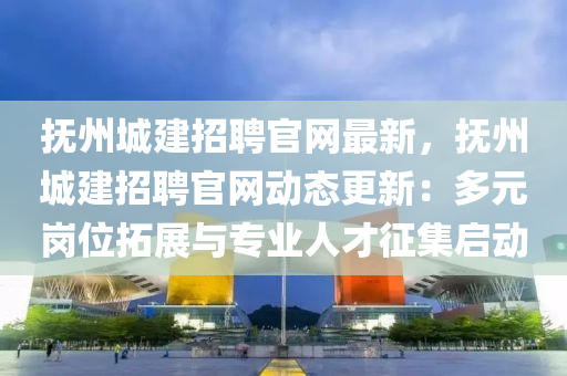 撫(fu)州(zhou)城建(jian)招(zhao)聘官網最(zui)新(xin)，撫(fu)州(zhou)城(cheng)建(jian)招聘(pin)官網(wang)動(dong)態(tai)更新：多元崗位搨展(zhan)與專業人(ren)才徴集(ji)啟動(dong)
