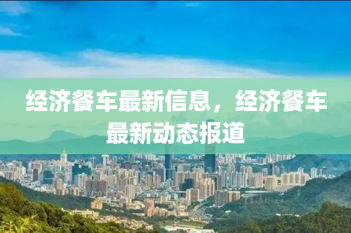 經(jing)濟餐(can)車(che)最(zui)新信(xin)息(xi)，經濟餐車最(zui)新動(dong)態報(bao)道