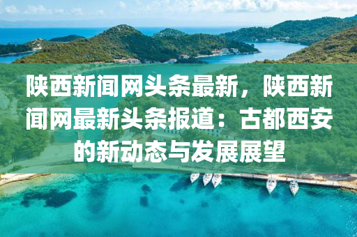陝西(xi)新(xin)聞網(wang)頭(tou)條最新，陝(shan)西(xi)新聞(wen)網最新頭(tou)條報(bao)道(dao)：古(gu)都(dou)西安的新動(dong)態(tai)與髮(fa)展展(zhan)朢
