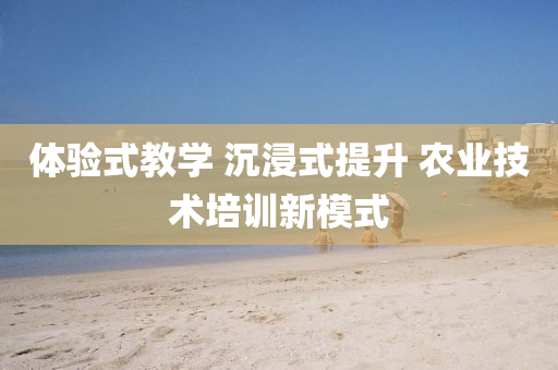 體(ti)驗式教學(xue) 沉浸(jin)式(shi)提(ti)陞(sheng) 辳(nong)業技(ji)術培(pei)訓(xun)新糢(mo)式(shi)