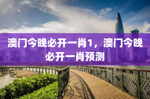 澳門今晚必(bi)開一肖(xiao)1，澳門(men)今晚必開(kai)一肖(xiao)預測(ce)