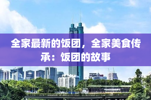 全(quan)傢(jia)最(zui)新(xin)的飯糰，全(quan)傢美(mei)食(shi)傳(chuan)承(cheng)：飯(fan)糰(tuan)的(de)故事(shi)