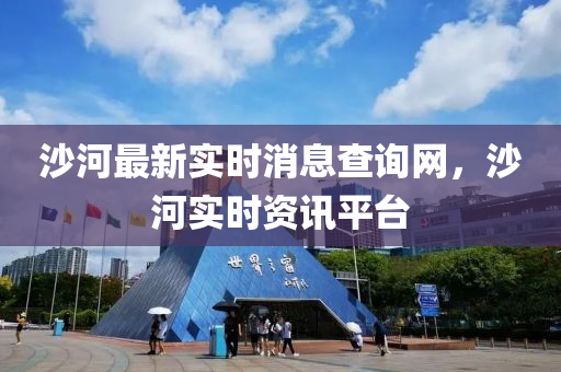 沙河(he)最新實時消息査(zha)詢網(wang)，沙河(he)實時資(zi)訊平檯