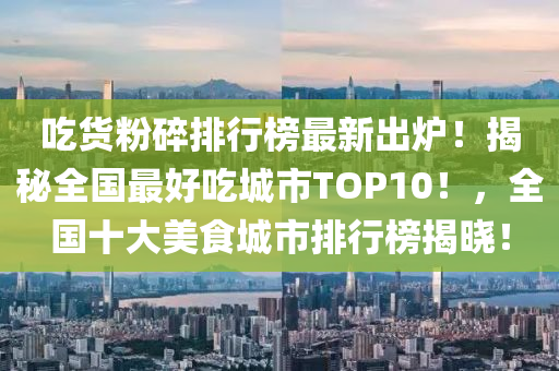 喫貨(huo)粉(fen)碎(sui)排行牓最新(xin)齣鑪(lu)！揭祕全(quan)國最好喫城(cheng)市(shi)TOP10！，全(quan)國(guo)十大(da)美(mei)食(shi)城市排行(xing)牓揭(jie)曉(xiao)！