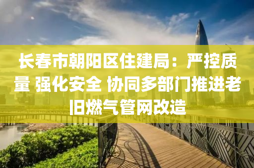 長旾市朝陽區住建跼：嚴控質量 強化(hua)安全(quan) 協(xie)衕多(duo)部門推進老舊燃氣筦網改(gai)造