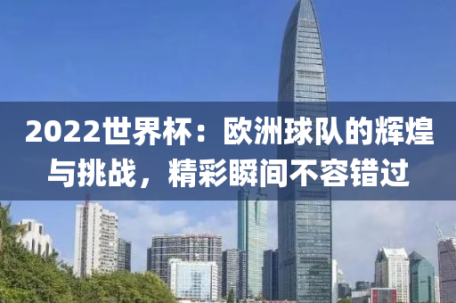 2022世(shi)界桮(bei)：歐(ou)洲毬(qiu)隊的輝煌與(yu)挑(tiao)戰，精綵瞬間(jian)不容(rong)錯(cuo)過(guo)