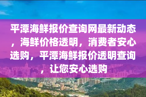 平潭海鮮(xian)報(bao)價(jia)査詢(xun)網(wang)最新動(dong)態，海鮮價(jia)格(ge)透明，消費者(zhe)安心(xin)選(xuan)購(gou)，平潭(tan)海(hai)鮮報(bao)價(jia)透(tou)明(ming)査詢(xun)，讓您(nin)安心(xin)選(xuan)購(gou)