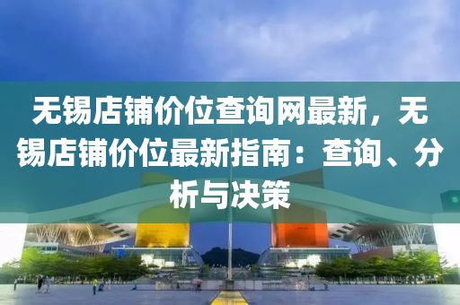 無(wu)錫店舖價位(wei)査(zha)詢網(wang)最(zui)新(xin)，無錫店(dian)舖(pu)價位(wei)最(zui)新指南(nan)：査詢(xun)、分(fen)析(xi)與決(jue)筴