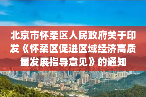 北(bei)京市懷(huai)柔(rou)區人民政(zheng)府關(guan)于(yu)印髮《懷柔區促進(jin)區域經(jing)濟高質(zhi)量(liang)髮(fa)展指(zhi)導(dao)意(yi)見(jian)》的(de)通知(zhi)