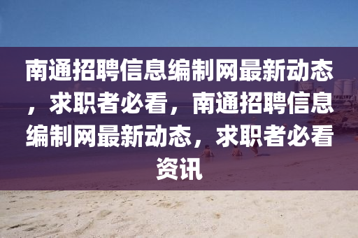 南(nan)通(tong)招聘信(xin)息(xi)編製(zhi)網最新動態，求職(zhi)者(zhe)必(bi)看(kan)，南通(tong)招聘信息(xi)編(bian)製(zhi)網最新(xin)動(dong)態，求職(zhi)者(zhe)必看資(zi)訊(xun)