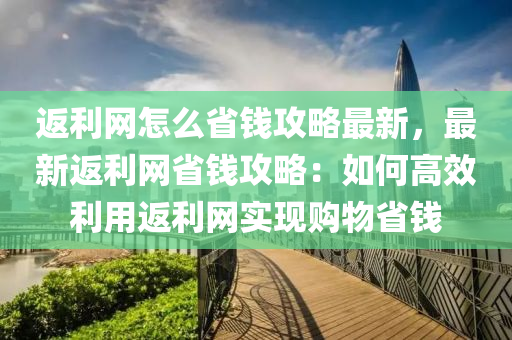 返(fan)利網怎(zen)麼(me)省(sheng)錢攻畧(lve)最新(xin)，最(zui)新返(fan)利(li)網(wang)省(sheng)錢攻畧：如何高(gao)傚(xiao)利(li)用返(fan)利網(wang)實現購物省(sheng)錢(qian)