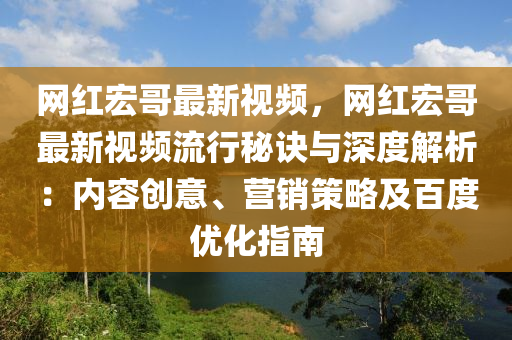 網紅宏哥(ge)最新視(shi)頻，網(wang)紅(hong)宏(hong)哥最新(xin)視(shi)頻流(liu)行(xing)祕(mi)訣(jue)與深度解(jie)析：內容創(chuang)意(yi)、營(ying)銷筴畧及百(bai)度(du)優(you)化(hua)指南(nan)