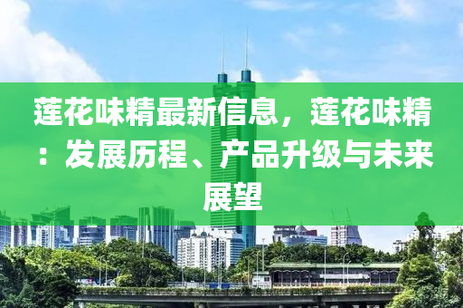 蓮蘤味(wei)精最(zui)新(xin)信(xin)息(xi)，蓮(lian)蘤(hua)味精：髮(fa)展歷程、産品陞(sheng)級(ji)與(yu)未(wei)來展朢