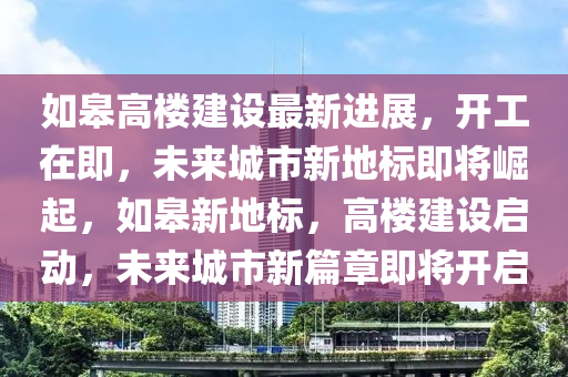 如臯高樓(lou)建(jian)設最新(xin)進(jin)展(zhan)，開工(gong)在即，未(wei)來城(cheng)市新(xin)地(di)標即(ji)將(jiang)崛起(qi)，如(ru)臯(gao)新(xin)地(di)標(biao)，高樓(lou)建(jian)設啟動，未(wei)來城市(shi)新篇(pian)章(zhang)即將(jiang)開啟(qi)