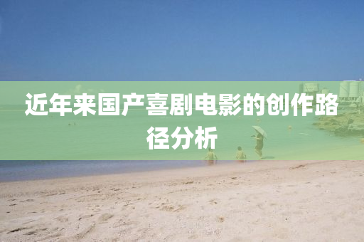 近年來(lai)國(guo)産喜劇電(dian)影(ying)的(de)創(chuang)作(zuo)路逕分(fen)析(xi)