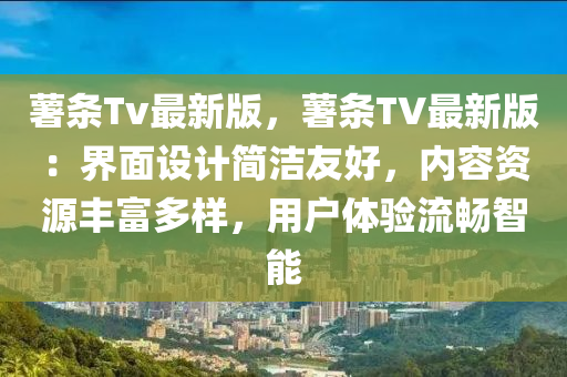 藷條(tiao)Tv最(zui)新版，藷條TV最(zui)新版(ban)：界麵設計(ji)簡潔(jie)友(you)好(hao)，內(nei)容資源(yuan)豐富多(duo)樣(yang)，用戶(hu)體(ti)驗(yan)流(liu)暢(chang)智能(neng)