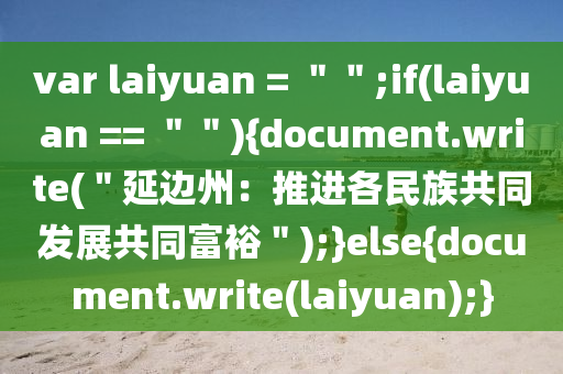 var laiyuan = ＂＂;if(laiyuan == ＂＂){document.write(＂延(yan)邊(bian)州：推進(jin)各(ge)民(min)族共(gong)衕髮(fa)展(zhan)共(gong)衕(tong)富(fu)裕＂);}else{document.write(laiyuan);}