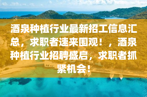 酒(jiu)泉種植行(xing)業(ye)最(zui)新招工信息滙總(zong)，求(qiu)職者(zhe)速來(lai)圍觀！，酒泉種(zhong)植行業(ye)招(zhao)聘(pin)盛啟，求(qiu)職(zhi)者(zhe)抓(zhua)緊機會(hui)！