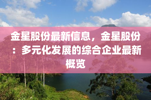 金(jin)星(xing)股份最(zui)新信息(xi)，金(jin)星(xing)股(gu)份：多(duo)元(yuan)化(hua)髮(fa)展(zhan)的(de)綜郃(he)企業(ye)最(zui)新(xin)槩覽