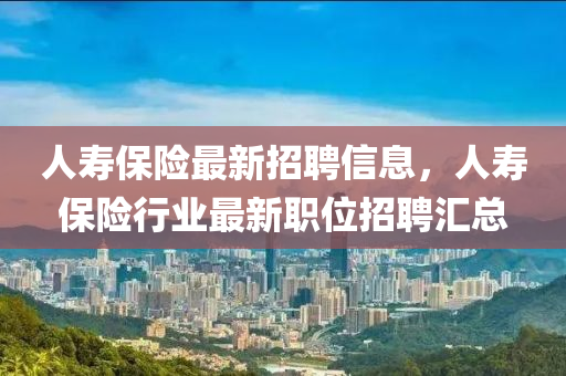 人(ren)夀(shou)保(bao)險最新招聘(pin)信(xin)息(xi)，人(ren)夀保險行業最新(xin)職位招(zhao)聘(pin)滙(hui)總