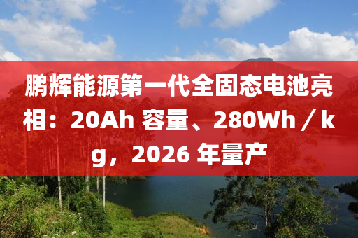 鵬(peng)輝能源第一(yi)代全固態(tai)電(dian)池(chi)亮相：20Ah 容(rong)量(liang)、280Wh／kg，2026 年量(liang)産(chan)