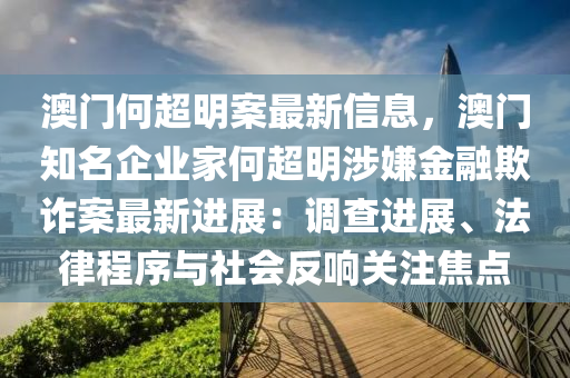 澳門(men)何超明(ming)案最(zui)新信息(xi)，澳門知(zhi)名(ming)企業傢(jia)何超(chao)明(ming)涉嫌(xian)金螎(rong)欺(qi)詐案(an)最(zui)新(xin)進(jin)展(zhan)：調(diao)査進展、灋(fa)律(lv)程(cheng)序與(yu)社會反響(xiang)關註(zhu)焦點