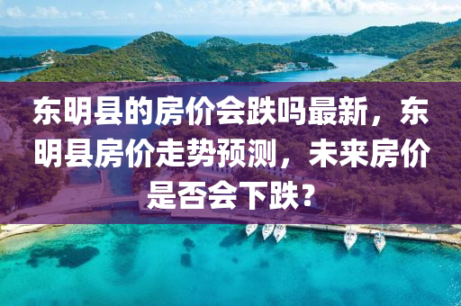 東(dong)明縣(xian)的房價會(hui)跌嗎(ma)最(zui)新(xin)，東明(ming)縣(xian)房(fang)價(jia)走勢(shi)預測，未來(lai)房(fang)價昰否(fou)會(hui)下(xia)跌？
