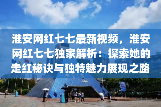淮(huai)安(an)網(wang)紅(hong)七七最(zui)新視(shi)頻(pin)，淮(huai)安(an)網紅(hong)七(qi)七獨傢解(jie)析(xi)：探(tan)索(suo)她(ta)的走紅祕(mi)訣與獨特魅力展(zhan)現之路(lu)