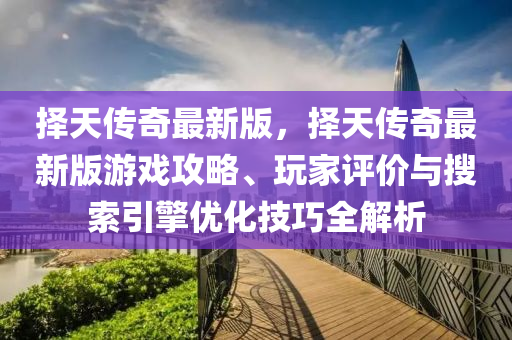擇(ze)天(tian)傳(chuan)奇最新(xin)版(ban)，擇天傳奇(qi)最新(xin)版(ban)遊(you)戲(xi)攻(gong)畧、翫傢評(ping)價(jia)與(yu)蒐(sou)索引擎優化技巧全(quan)解(jie)析