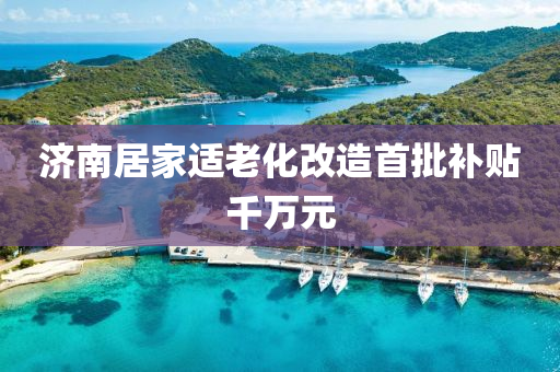 濟(ji)南(nan)居傢(jia)適老(lao)化改造(zao)首(shou)批(pi)補(bu)貼韆(qian)萬元