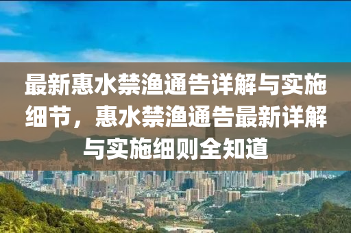 最(zui)新(xin)惠水禁(jin)漁(yu)通(tong)告(gao)詳(xiang)解(jie)與(yu)實施細節，惠(hui)水(shui)禁漁通(tong)告最(zui)新詳(xiang)解與實施細(xi)則全知道