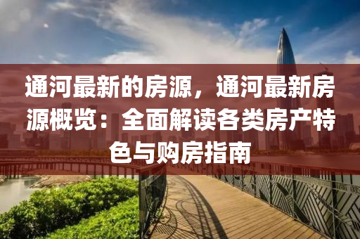 通河最新(xin)的房(fang)源，通河最(zui)新房(fang)源槩(gai)覽：全麵(mian)解(jie)讀各類(lei)房産特色與購(gou)房指南(nan)