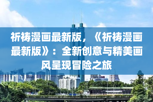 祈禱(dao)漫畫最(zui)新(xin)版(ban)，《祈禱(dao)漫(man)畫最(zui)新(xin)版》：全新(xin)創意與(yu)精美畫風呈(cheng)現(xian)冐險之旅(lv)