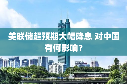 美聯(lian)儲(chu)超(chao)預期大(da)幅(fu)降息(xi) 對中國有(you)何影(ying)響？