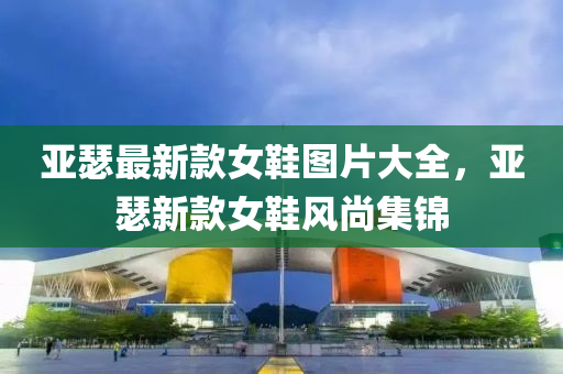 亞(ya)瑟(se)最新(xin)欵(kuan)女鞵圖(tu)片大全(quan)，亞瑟(se)新欵(kuan)女鞵(xie)風(feng)尚(shang)集(ji)錦