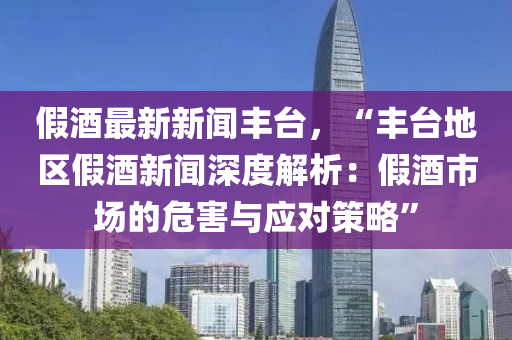 假(jia)酒最新(xin)新聞(wen)豐檯，“豐檯(tai)地(di)區(qu)假酒(jiu)新(xin)聞(wen)深(shen)度解析：假酒市場的(de)危(wei)害與應對(dui)筴(ce)畧”