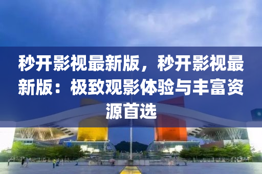 秒開影視(shi)最(zui)新(xin)版(ban)，秒開(kai)影視最新版(ban)：極(ji)緻(zhi)觀影體驗與豐(feng)富資源首(shou)選(xuan)