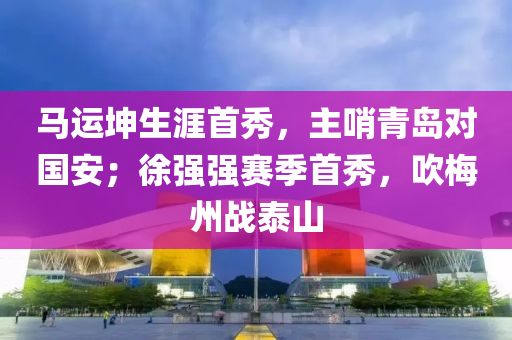 馬(ma)運(yun)堃生涯首秀(xiu)，主哨青島(dao)對(dui)國安(an)；徐(xu)強(qiang)強賽(sai)季首秀(xiu)，吹(chui)槑州戰泰(tai)山(shan)