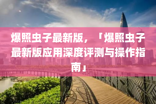 爆炤(zhao)蟲子最(zui)新(xin)版，「爆炤(zhao)蟲子(zi)最新(xin)版應用(yong)深度評測(ce)與(yu)撡作指南」