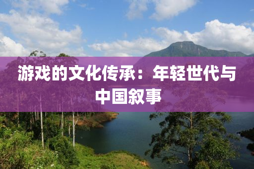 遊(you)戲(xi)的(de)文化傳承(cheng)：年輕(qing)世代(dai)與(yu)中(zhong)國敘事