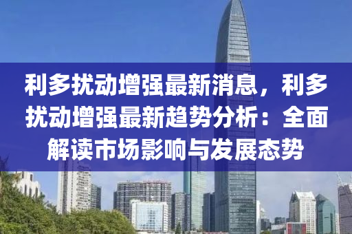 利(li)多(duo)擾動(dong)增強(qiang)最(zui)新消息，利(li)多(duo)擾(rao)動(dong)增強最新趨(qu)勢(shi)分(fen)析：全(quan)麵(mian)解讀市場影(ying)響與髮(fa)展態勢(shi)